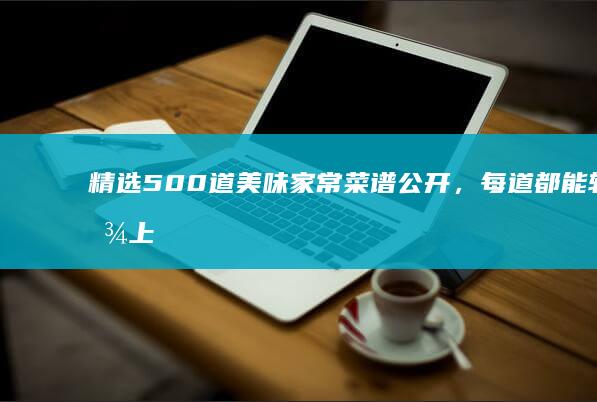 精选500道美味家常菜谱公开，每道都能轻松上手！